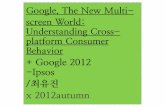 (발제) Google, The New Multi-screen World: Understanding Cross-platform Consumer Behavior +Google 2012 _Ipsos /최유진 x 2012autumn