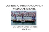 COMERCIO INTERNACIONAL Y MEDIO AMBIENTE Dr. Edwin Omar Vences Martínez.