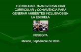 FLEXIBLIDAD, TRANSVERSALIDAD CURRICULAR y CONVIVENCIA PARA GENERAR AMBIENTES INCLUSIVOS EN LA ESCUELA PESEGPA México, Septiembre de 2006.