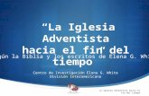 La Iglesia Adventista hacia el fin del tiempo Según la Biblia y los escritos de Elena G. White Centro de Investigación Elena G. White División Interamericana.