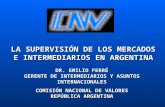 LA SUPERVISIÓN DE LOS MERCADOS E INTERMEDIARIOS EN ARGENTINA DR. EMILIO FERRÉ GERENTE DE INTERMEDIARIOS Y ASUNTOS INTERNACIONALES COMISIÓN NACIONAL DE.