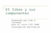El libro y sus componentes Preparado por Iván E. Calimano para el curso LISC 5300 Catalogación descriptiva.
