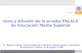 1 Usos y difusión de la prueba ENLACE de Educación Media Superior Dr. Miguel Székely, Subsecretario de Educación Media Superior, Secretaría de Educación.