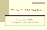 We are All ESL Teachers Characteristics of ELLs Strategies for helping them succeed.