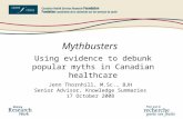 Mythbusters Jenn Thornhill, M.Sc., BJH Senior Advisor, Knowledge Summaries 17 October 2008 Using evidence to debunk popular myths in Canadian healthcare.