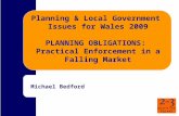 Planning & Local Government Issues for Wales 2009 PLANNING OBLIGATIONS: Practical Enforcement in a Falling Market Michael Bedford.