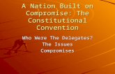 A Nation Built on Compromise: The Constitutional Convention Who Were The Delegates? The Issues Compromises.
