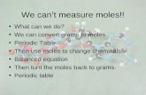 We cant measure moles!! What can we do? We can convert grams to moles. Periodic Table Then use moles to change chemicals Balanced equation Then turn the