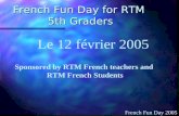 French Fun Day for RTM 5th Graders Sponsored by RTM French teachers and RTM French Students Le 12 février 2005 French Fun Day 2005.