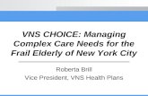 VNS CHOICE: Managing Complex Care Needs for the Frail Elderly of New York City Roberta Brill Vice President, VNS Health Plans.