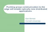 Pushing group communication to the edge will enable radically new distributed applications Ken Birman Cornell University.