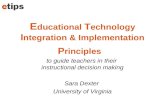 E ducational T echnology I ntegration & Implementation P rinciples to guide teachers in their instructional decision making Sara Dexter University of Virginia.