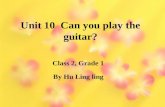 Unit 10 Can you play the guitar? By Hu Ling ling Class 2, Grade 1.