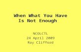 When What You Have Is Not Enough NCOLCTL 24 April 2009 Ray Clifford.