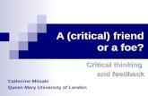 A (critical) friend or a foe? Critical thinking and feedback Catherine Mitsaki Queen Mary University of London.