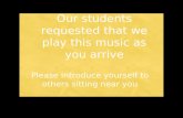 Please introduce yourself to others sitting near you Our students requested that we play this music as you arrive.