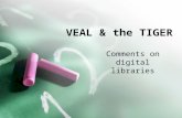 VEAL & the TIGER Comments on digital libraries. Introduction What is a digital library? –Emulating the card catalog… –Faster and cheaper –Evolving What.