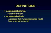 DEFINITIONS acidemia/alkalemia –an abnormal pH acidosis/alkalosis –a process that if uncompensated would lead to an abnormal pH.