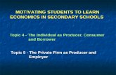 Topic 4 - The Individual as Producer, Consumer and Borrower Topic 5 - The Private Firm as Producer and Employer MOTIVATING STUDENTS TO LEARN ECONOMICS.
