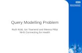 Query Modelling Problem Ruth Kidd, Ian Townend and Meena Pillai NHS Connecting for Health.