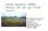 GASB Update 2008: Where do we go from here? Presented by Eric S. Berman, CPA Deputy Comptroller Commonwealth of Massachusetts March 2008.