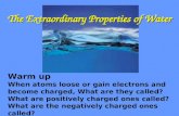 The Extraordinary Properties of Water Warm up When atoms loose or gain electrons and become charged, What are they called? What are positively charged.