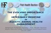 THE EVOLVING IMPORTANCE of VETERINARY MEDICINE in AQUATIC ANIMAL HEALTH MANAGEMENT American Fisheries Society – Fish Health Section Atlantic Veterinary.