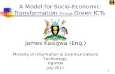 A Model for Socio-Economic Transformation Through Green ICTs James Kasigwa (Eng.) Ministry of Information & Communications Technology, Uganda July 2011.