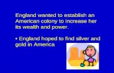 England wanted to establish an American colony to increase her its wealth and power. England hoped to find silver and gold in America.