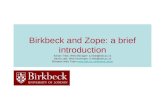 Birkbeck and Zope: a brief introduction Adrian Tribe, Web Manager: a.tribe@bbk.ac.uk David Little, Web Developer: d.little@bbk.ac.uk Birkbeck Web Team.