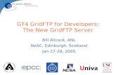 GT4 GridFTP for Developers: The New GridFTP Server Bill Allcock, ANL NeSC, Edinburgh, Scotland Jan 27-28, 2005.