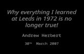 Why everything I learned at Leeds in 1972 is no longer true! Andrew Herbert 30 th March 2007.