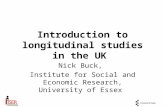 Introduction to longitudinal studies in the UK Nick Buck, Institute for Social and Economic Research, University of Essex.