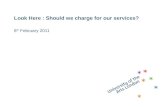 Look Here : Should we charge for our services? 8 th February 2011.