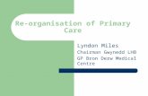 Re-organisation of Primary Care Lyndon Miles Chairman Gwynedd LHB GP Bron Derw Medical Centre.