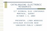 CATALOGUING ELECTRONIC RESOURCES 11 TH BIENNIAL OLAC CONFERENCE MONTREAL, QUÉBEC OCTOBER 1-3, 2004 PRESENTER: LINDA WOODCOCK CATALOGUE DIVISION HEAD VANCOUVER.
