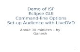 Demo of ISP Eclipse GUI Command-line Options Set-up Audience with LiveDVD About 30 minutes – by Ganesh 1.