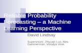 Reliable Probability Forecasting – a Machine Learning Perspective David Lindsay Supervisors: Zhiyuan Luo, Alex Gammerman, Volodya Vovk.
