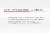 Law, Investigation, & Ethics What laws apply to computer crimes, how to determine a crime has occurred, how to preserve evidenced, conduct an investigation,