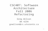 1 Greg Wilson BA 4234 gvwilson@cs.utoronto.ca CSC407: Software Architecture Fall 2006 Refactoring.
