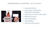 Confidentiality is Everywhere…or so it seems Insurance forms Case notes, client files, telephone messages Disposal of charts, client data Referral sources.