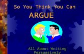 So You Think You Can All About Writing Persuasively ARGUE.