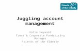 Juggling account management Katie Heyward Trust & Corporate Fundraising Manager Friends of the Elderly.