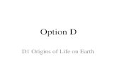 Option D D1 Origins of Life on Earth. Pre-biotic Earth The Solar System originated 4.57 BYA The Earth originated 4.5 BYA – Formed by collisions of materials.