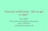 1 Forecast verification - did we get it right? Ian Jolliffe Universities of Reading, Southampton, Kent, Aberdeen i.t.jolliffe@reading.ac.uk.