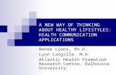A NEW WAY OF THINKING ABOUT HEALTHY LIFESTYLES: HEALTH COMMUNICATION APPLICATIONS Renee Lyons, Ph.D. Lynn Langille, M.A. Atlantic Health Promotion Research.