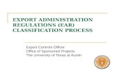 EXPORT ADMINISTRATION REGULATIONS (EAR) CLASSIFICATION PROCESS Export Controls Officer Office of Sponsored Projects The University of Texas at Austin.