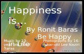 Happiness is… By Ronit Baras Be Happy in Life Photographs by 16-year-old Lee Naziri Music by 13-year-old Tsoof Baras © 2008 Be Happy in LIFE.