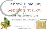 Hebrew Bible (HB) and Septuagint (LXX) and Old Testament (OT) Similarities and Differences SCTR 19 – Religions of the Book Prepared by Sean Hind.
