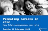Promoting careers in care How I Care…Ambassadors can help Tuesday 11 February 2014.